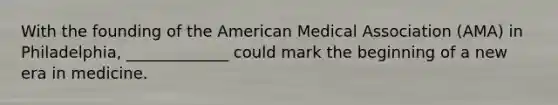 With the founding of the American Medical Association (AMA) in Philadelphia, _____________ could mark the beginning of a new era in medicine.