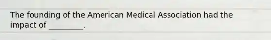 The founding of the American Medical Association had the impact of _________.