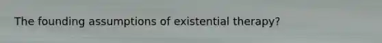 The founding assumptions of existential therapy?