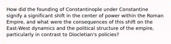 How did the founding of Constantinople under Constantine signify a significant shift in the center of power within the Roman Empire, and what were the consequences of this shift on the East-West dynamics and the political structure of the empire, particularly in contrast to Diocletian's policies?