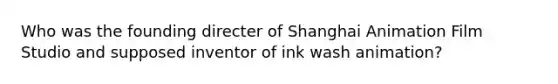 Who was the founding directer of Shanghai Animation Film Studio and supposed inventor of ink wash animation?