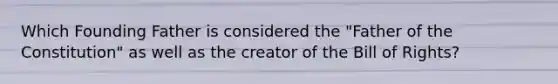 Which Founding Father is considered the "Father of the Constitution" as well as the creator of the Bill of Rights?