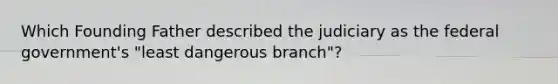 Which Founding Father described the judiciary as the federal government's "least dangerous branch"?