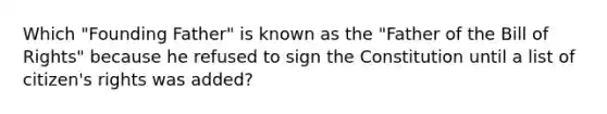 Which "Founding Father" is known as the "Father of the Bill of Rights" because he refused to sign the Constitution until a list of citizen's rights was added?