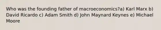 Who was the founding father of macroeconomics?a) Karl Marx b) David Ricardo c) Adam Smith d) John Maynard Keynes e) Michael Moore