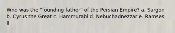 Who was the "founding father" of the Persian Empire? a. Sargon b. Cyrus the Great c. Hammurabi d. Nebuchadnezzar e. Ramses II