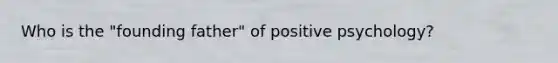 Who is the "founding father" of positive psychology?