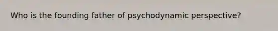 Who is the founding father of psychodynamic perspective?