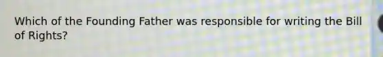 Which of the Founding Father was responsible for writing the Bill of Rights?
