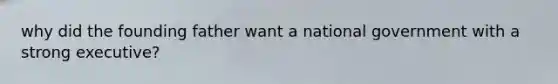 why did the founding father want a national government with a strong executive?