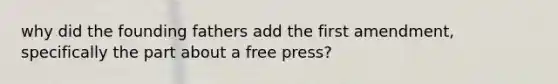 why did the founding fathers add the first amendment, specifically the part about a free press?