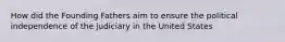 How did the Founding Fathers aim to ensure the political independence of the judiciary in the United States