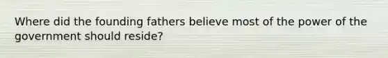 Where did the founding fathers believe most of the power of the government should reside?