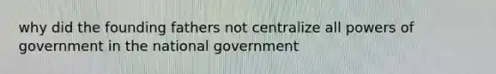 why did the founding fathers not centralize all powers of government in the national government