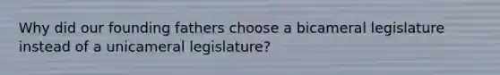 Why did our founding fathers choose a bicameral legislature instead of a unicameral legislature?