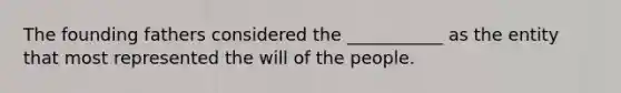 The founding fathers considered the ___________ as the entity that most represented the will of the people.