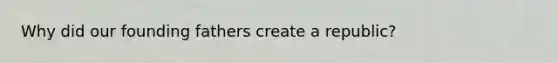 Why did our founding fathers create a republic?