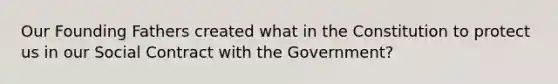 Our Founding Fathers created what in the Constitution to protect us in our Social Contract with the Government?