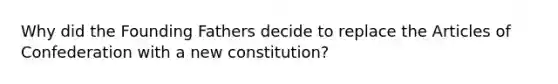 Why did the Founding Fathers decide to replace the Articles of Confederation with a new constitution?