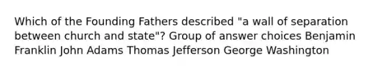 Which of the Founding Fathers described "a wall of separation between church and state"? Group of answer choices Benjamin Franklin John Adams Thomas Jefferson George Washington