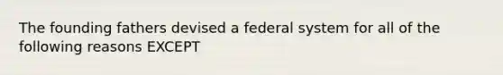 The founding fathers devised a federal system for all of the following reasons EXCEPT