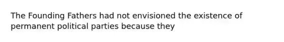 The Founding Fathers had not envisioned the existence of permanent political parties because they