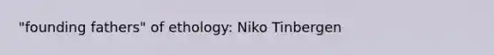 "founding fathers" of ethology: Niko Tinbergen