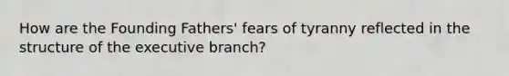 How are the Founding Fathers' fears of tyranny reflected in the structure of the executive branch?