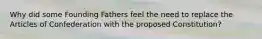 Why did some Founding Fathers feel the need to replace the Articles of Confederation with the proposed Constitution?