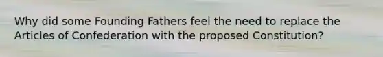Why did some Founding Fathers feel the need to replace the Articles of Confederation with the proposed Constitution?