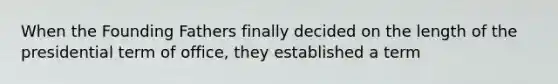 When the Founding Fathers finally decided on the length of the presidential term of office, they established a term