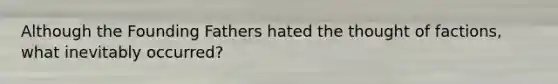 Although the Founding Fathers hated the thought of factions, what inevitably occurred?