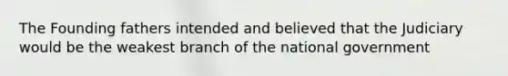 The Founding fathers intended and believed that the Judiciary would be the weakest branch of the national government