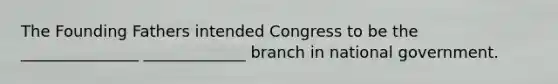 The Founding Fathers intended Congress to be the _______________ _____________ branch in national government.