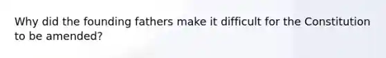 Why did the founding fathers make it difficult for the Constitution to be amended?