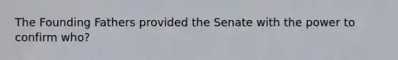 The Founding Fathers provided the Senate with the power to confirm who?