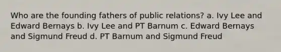 Who are the founding fathers of public relations? a. Ivy Lee and Edward Bernays b. Ivy Lee and PT Barnum c. Edward Bernays and Sigmund Freud d. PT Barnum and Sigmund Freud