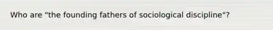 Who are "the founding fathers of sociological discipline"?