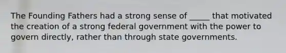 The Founding Fathers had a strong sense of _____ that motivated the creation of a strong federal government with the power to govern directly, rather than through state governments.