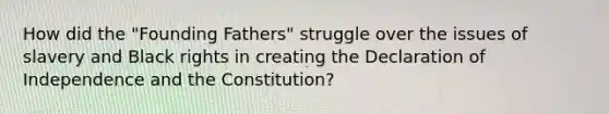 How did the "Founding Fathers" struggle over the issues of slavery and Black rights in creating the Declaration of Independence and the Constitution?