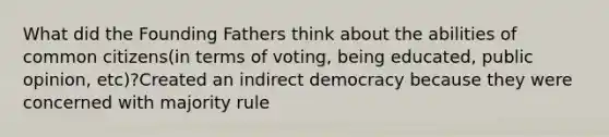 What did the Founding Fathers think about the abilities of common citizens(in terms of voting, being educated, public opinion, etc)?Created an indirect democracy because they were concerned with majority rule