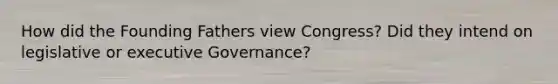 How did the Founding Fathers view Congress? Did they intend on legislative or executive Governance?