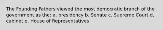 The Founding Fathers viewed the most democratic branch of the government as the: a. presidency b. Senate c. Supreme Court d. cabinet e. House of Representatives