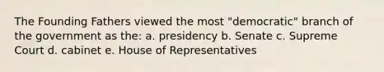 The Founding Fathers viewed the most "democratic" branch of the government as the: a. presidency b. Senate c. Supreme Court d. cabinet e. House of Representatives