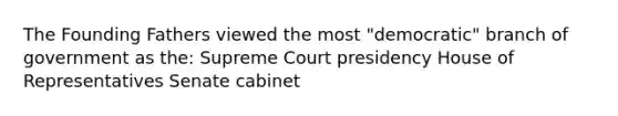 The Founding Fathers viewed the most "democratic" branch of government as the: Supreme Court presidency House of Representatives Senate cabinet