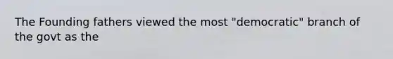 The Founding fathers viewed the most "democratic" branch of the govt as the