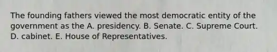 The founding fathers viewed the most democratic entity of the government as the A. presidency. B. Senate. C. Supreme Court. D. cabinet. E. House of Representatives.