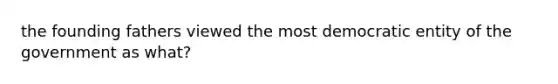 the founding fathers viewed the most democratic entity of the government as what?