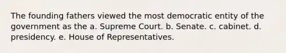 The founding fathers viewed the most democratic entity of the government as the a. Supreme Court. b. Senate. c. cabinet. d. presidency. e. House of Representatives.