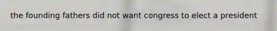 the founding fathers did not want congress to elect a president
